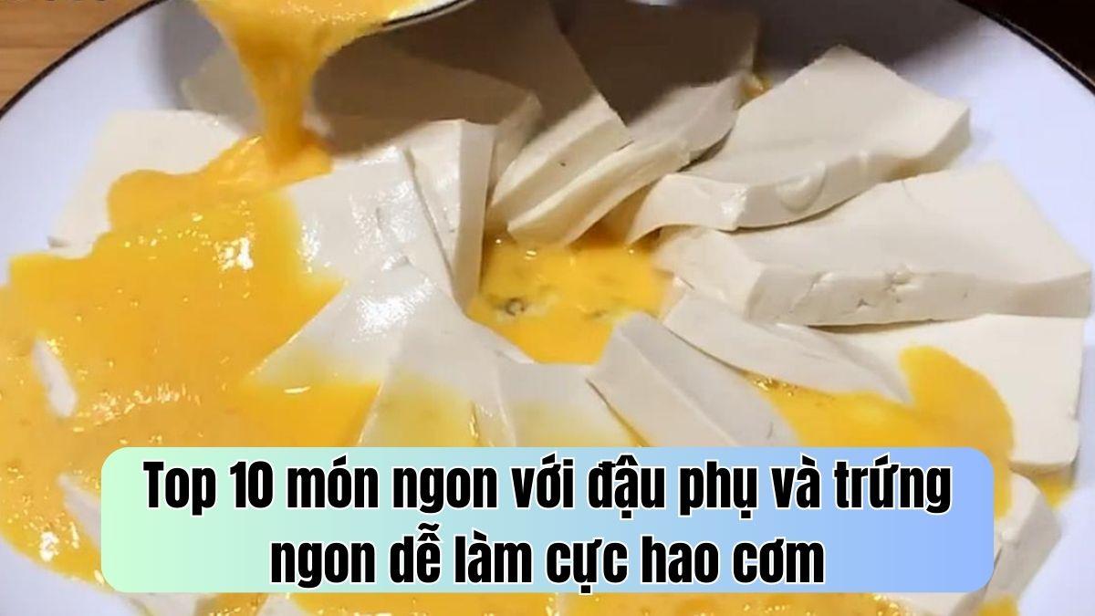 Top 10 món ngon với đậu phụ và trứng ngon dễ làm cực hao cơm