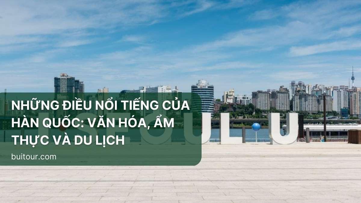 NHỮNG ĐIỀU NỔI TIẾNG CỦA HÀN QUỐC: VĂN HÓA, ẨM THỰC VÀ DU LỊCH